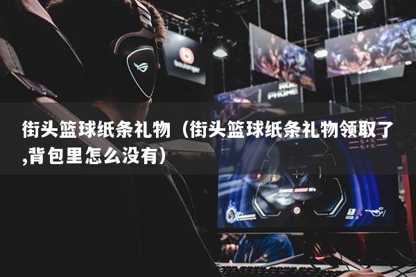 街头篮球纸条礼物（街头篮球纸条礼物领取了,背包里怎么没有）