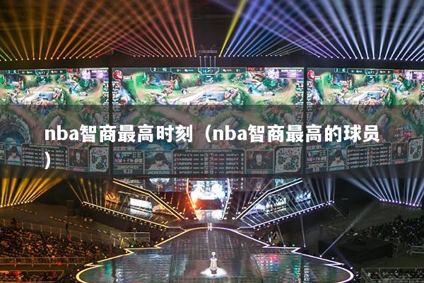 nba智商最高时刻（nba智商最高的球员）