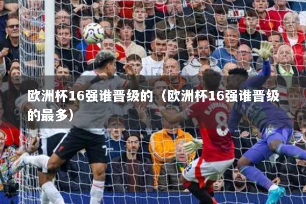 欧洲杯16强谁晋级的(欧洲杯16强谁晋级的最多)