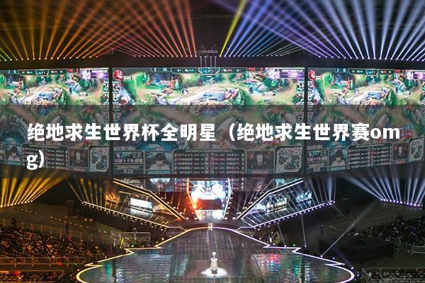 绝地求生世界杯全明星(绝地求生世界赛omg)
