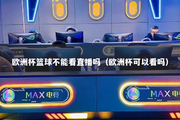 欧洲杯篮球不能看直播吗(欧洲杯可以看吗)