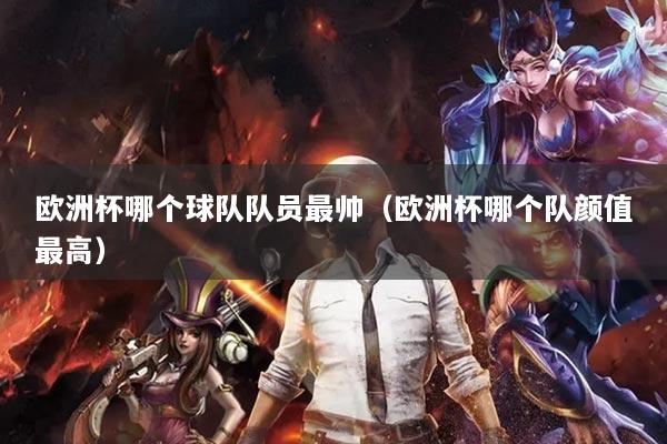 欧洲杯哪个球队队员最帅(欧洲杯哪个队颜值最高)