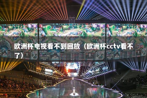 欧洲杯电视看不到回放（欧洲杯cctv看不了）