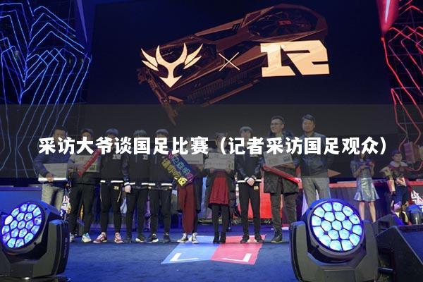 采访大爷谈国足比赛(记者采访国足观众)