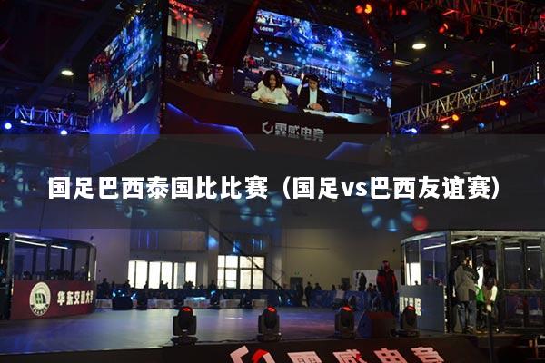 国足巴西泰国比比赛（国足vs巴西友谊赛）