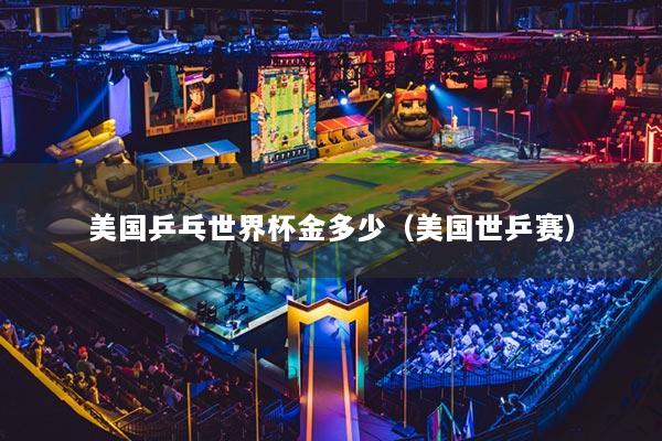 美国乒乓世界杯金多少(美国世乒赛)