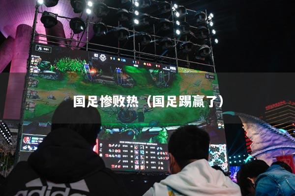 国足惨败热（国足踢赢了）