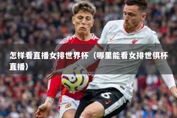 怎样看直播女排世界杯（哪里能看女排世俱杯直播）