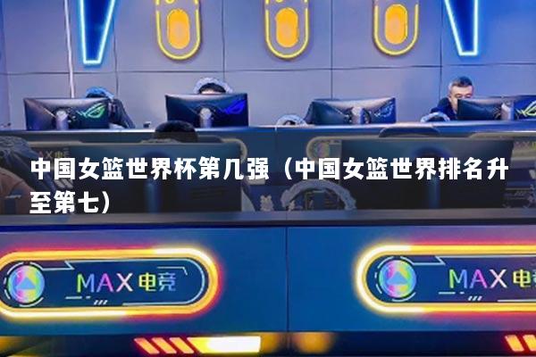 中国女篮世界杯第几强(中国女篮世界排名升至第七)