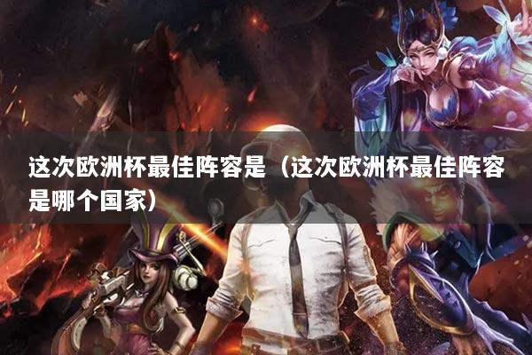 这次欧洲杯最佳阵容是（这次欧洲杯最佳阵容是哪个国家）