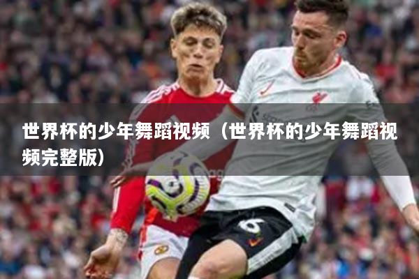 世界杯的少年舞蹈视频（世界杯的少年舞蹈视频完整版）