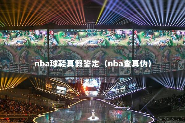 nba球鞋真假鉴定(nba查真伪)