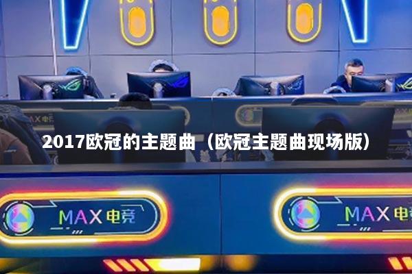 2017欧冠的主题曲（欧冠主题曲现场版）