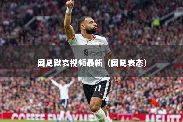 国足默哀视频最新(国足表态)