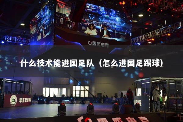 什么技术能进国足队（怎么进国足踢球）