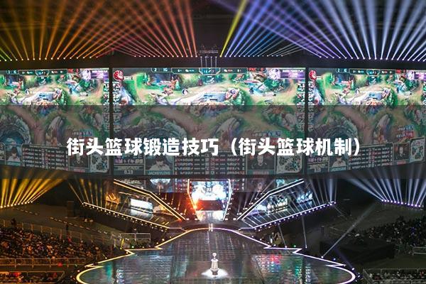 街头篮球锻造技巧（街头篮球机制）