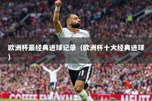 欧洲杯最经典进球记录(欧洲杯十大经典进球)