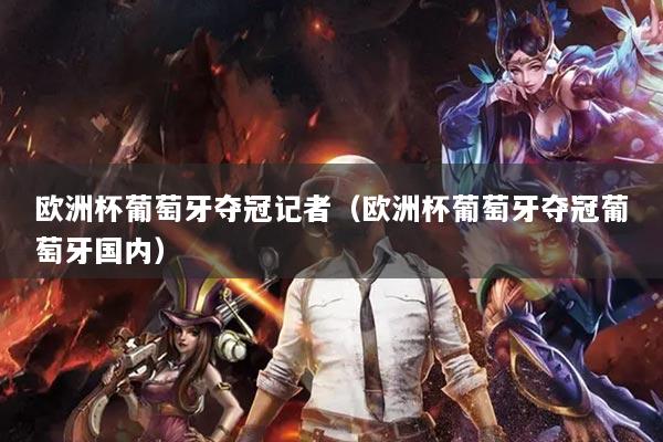 欧洲杯葡萄牙夺冠记者（欧洲杯葡萄牙夺冠葡萄牙国内）