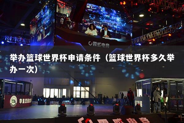 举办篮球世界杯申请条件(篮球世界杯多久举办一次)