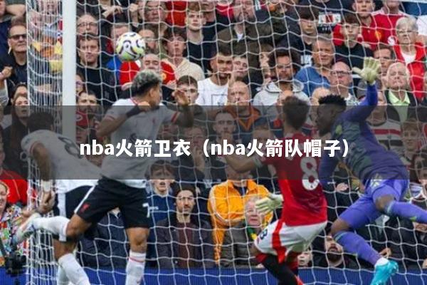 nba火箭卫衣（nba火箭队帽子）