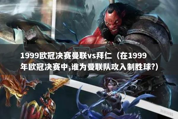 1999欧冠决赛曼联vs拜仁（在1999年欧冠决赛中,谁为曼联队攻入制胜球?）