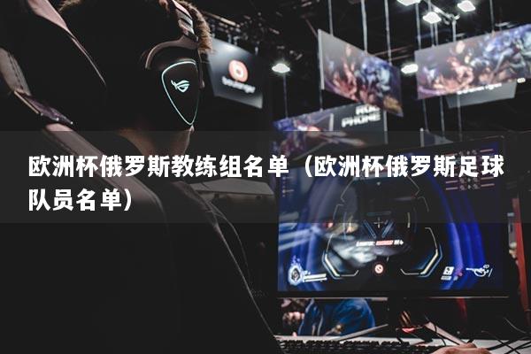 欧洲杯俄罗斯教练组名单（欧洲杯俄罗斯足球队员名单）