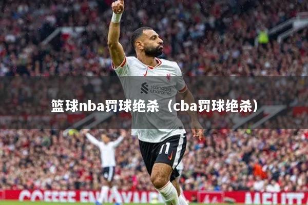 篮球nba罚球绝杀（cba罚球绝杀）