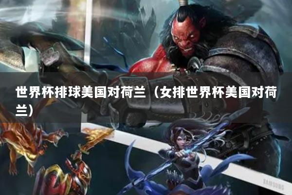 世界杯排球美国对荷兰(女排世界杯美国对荷兰)
