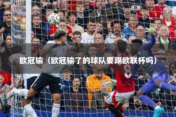 欧冠输(欧冠输了的球队要踢欧联杯吗)