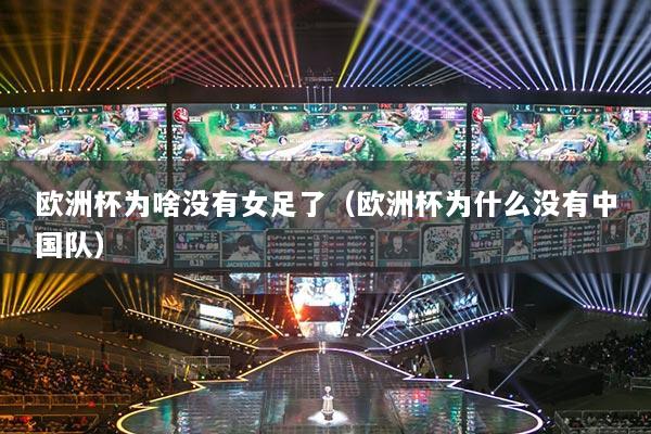 欧洲杯为啥没有女足了（欧洲杯为什么没有中国队）
