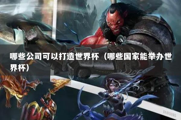 哪些公司可以打造世界杯(哪些国家能举办世界杯)