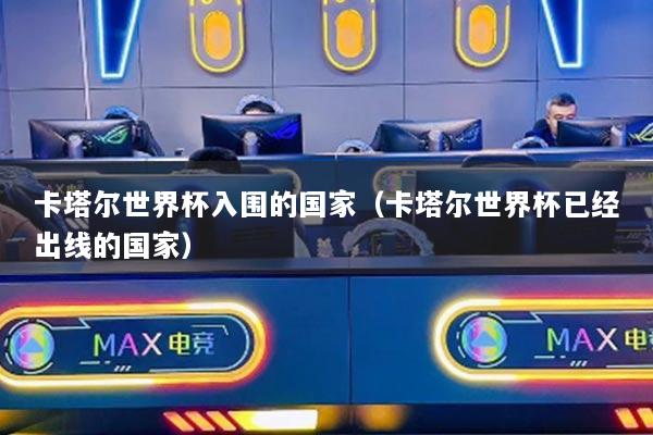 卡塔尔世界杯入围的国家(卡塔尔世界杯已经出线的国家)