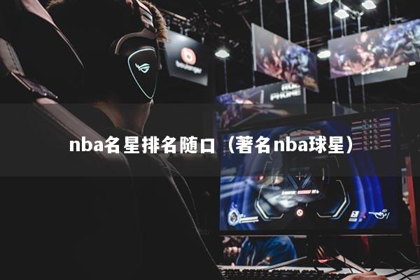 nba名星排名随口（著名nba球星）